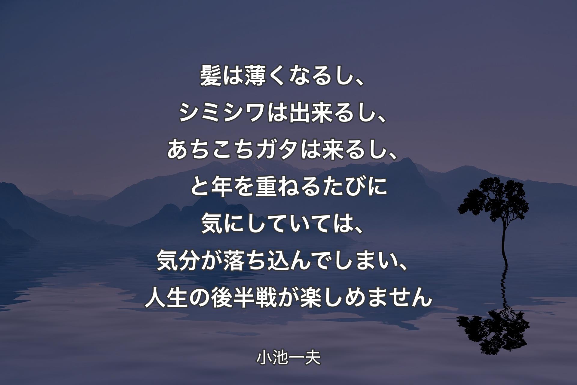 髪は薄くなるし、シミシワは出来るし、あちこちガタは来るし、と年を重ねるたびに気にしていては、気分が落ち込んでしまい、人生の後半戦が楽しめません - 小池一夫