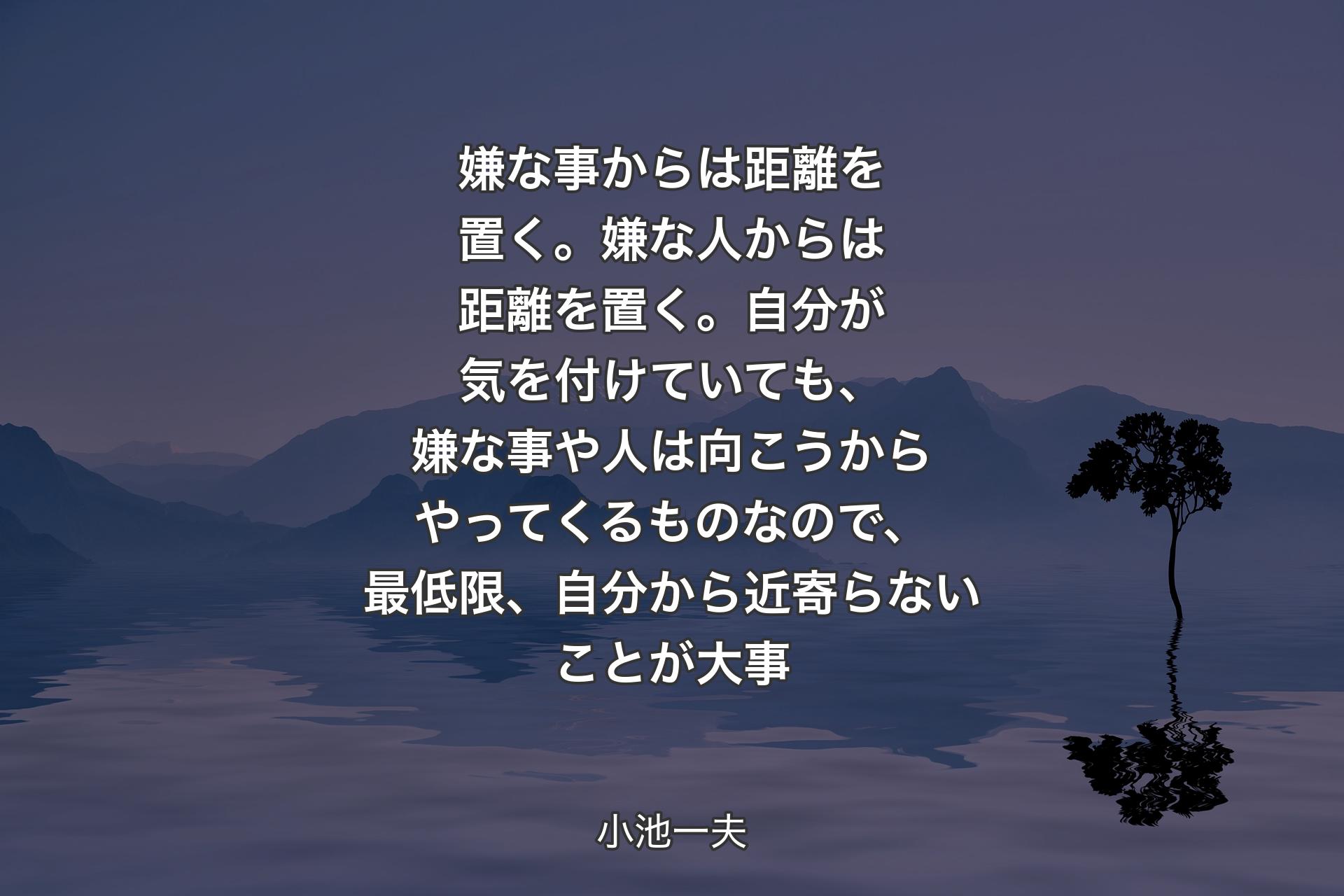 嫌な事からは距離を置く。嫌な人からは距離を置く。自分が気を付けていても、嫌な事や人は向こうからやってくるものなので、最低限、自分から近寄らないことが大事 - 小池一夫