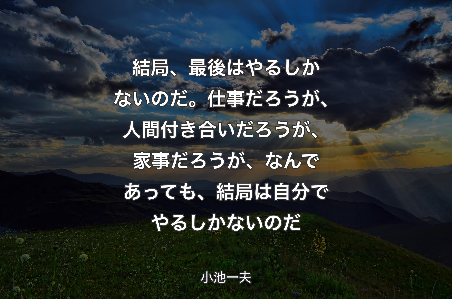 結局、最後はやるしかないのだ。仕事だろうが、人間付き合いだろうが、家事だろうが、なんであっても、結局は自分でやるしかないのだ - 小池一夫