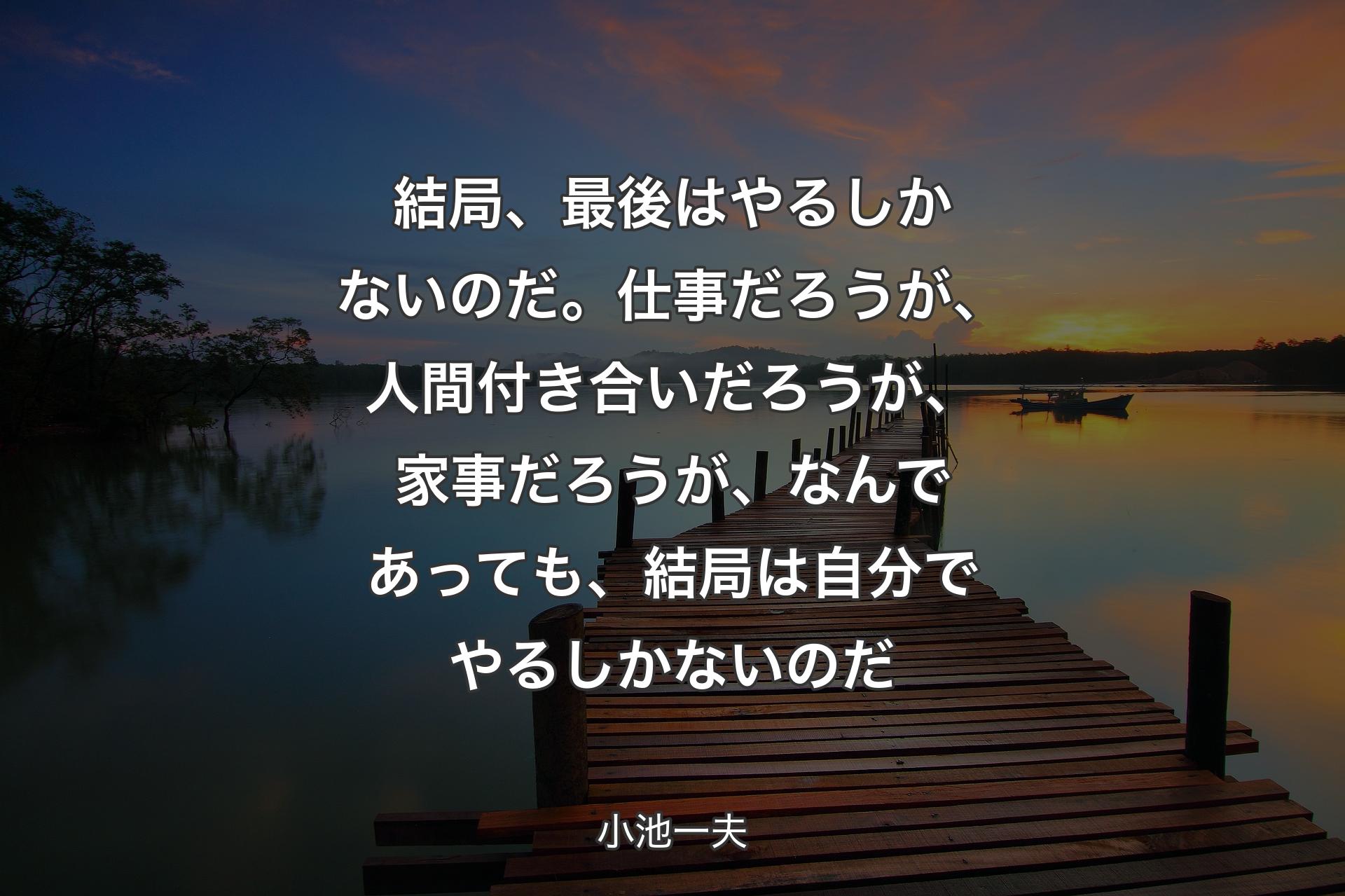 【背景3】結局、最後はやるしかないのだ。仕事だろうが、人間付き合いだろうが、家事だろうが、なんであっても、結局は自分でやるしかないのだ - 小池一夫