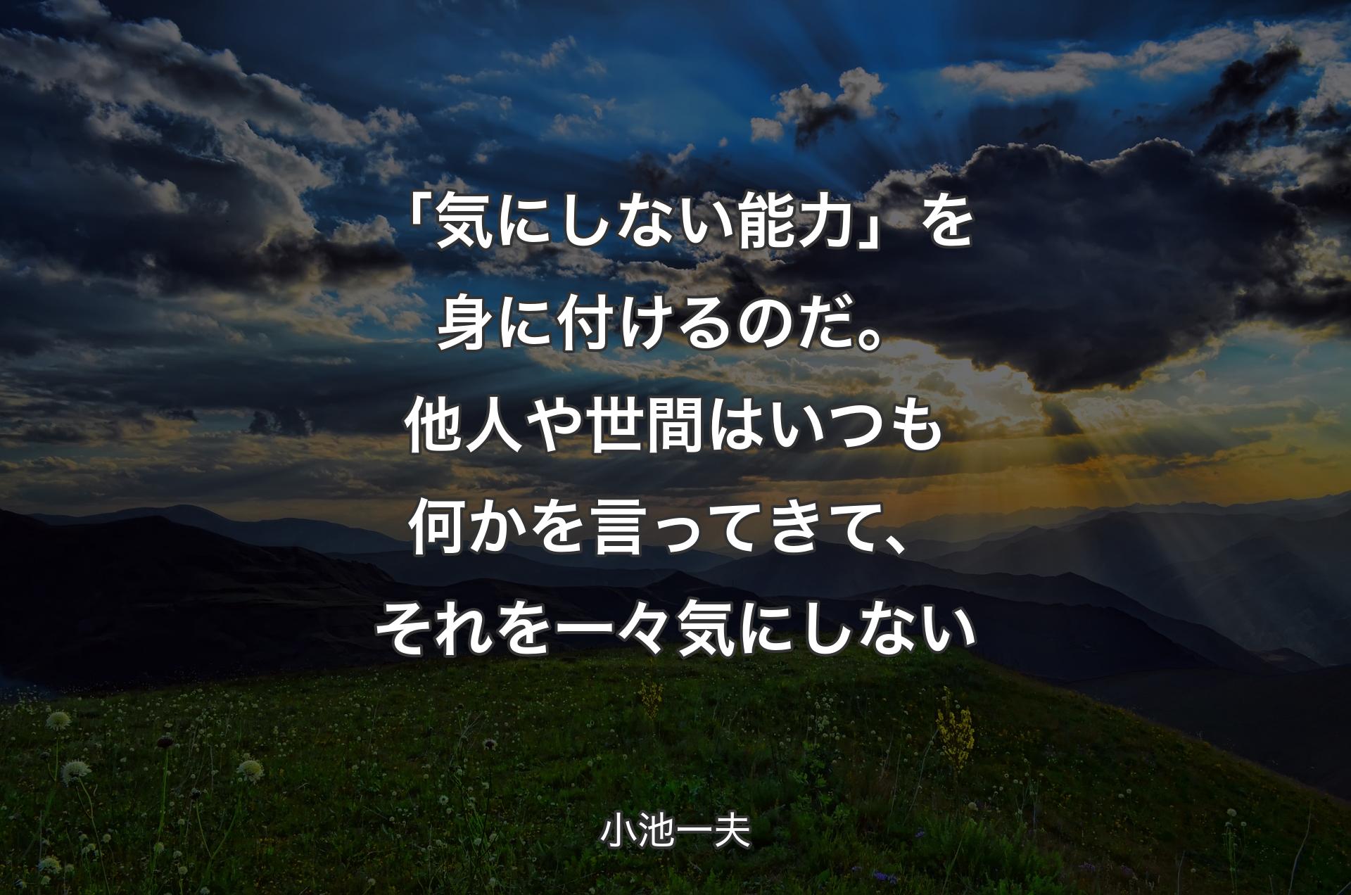 「気にしない能力」を身に付けるのだ。他人や世間はいつも何かを言ってきて、それを一々気にしない - 小池一夫