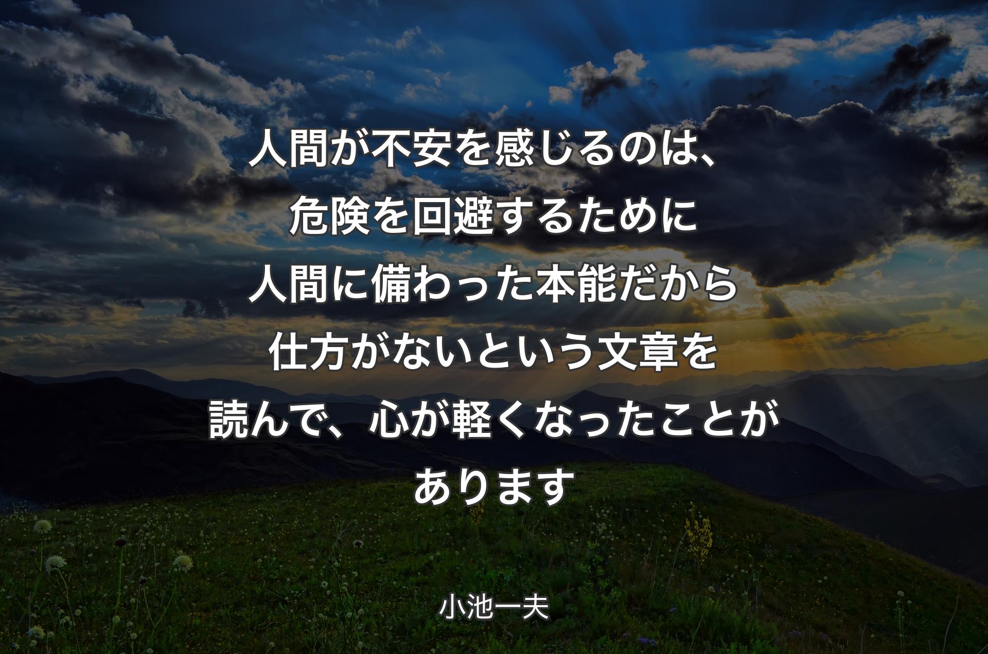 人間が不安を感じるのは、危険を回避するために人間に備わった本能だから仕方がないという文章を読んで、心が軽くなったことがあります - 小池一夫