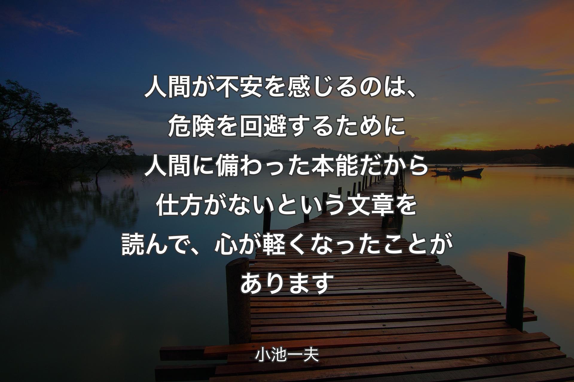 人間が不安を感じるのは、危険を回避するために人間に備わった本能だから仕方がないという文章を読んで、心が軽くなったことがあります - 小池一夫