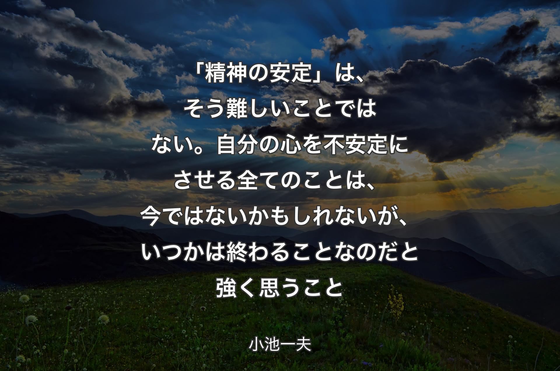 「精神の安定」は、そう難しいことではない。自分の心を不安定にさせる全てのことは、�今ではないかもしれないが、いつかは終わることなのだと強く思うこと - 小池一夫