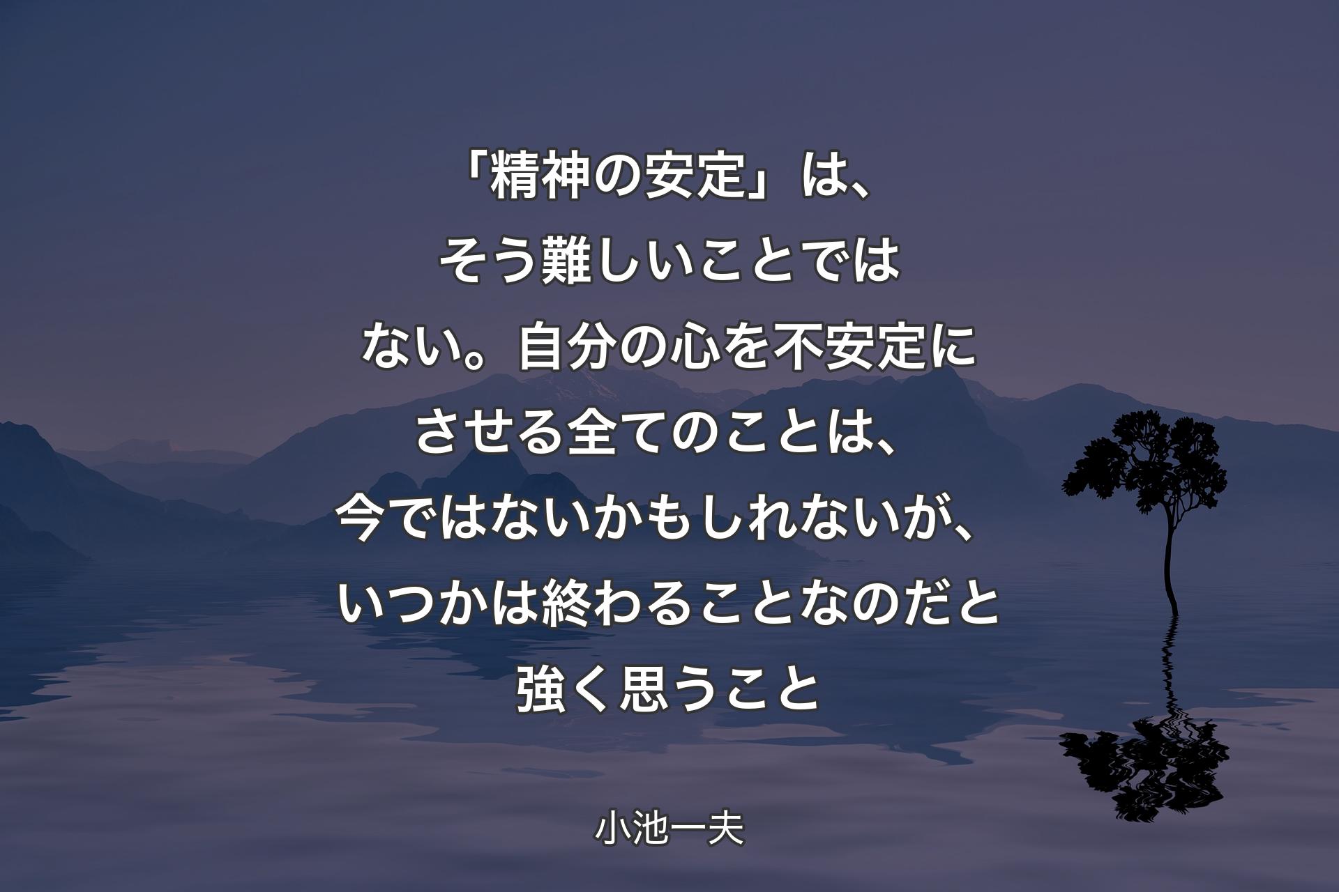 【背景4】「精神の安定」は、そう難しいことではない。自分の心を不安定にさせる全てのことは、今ではないかもしれないが、いつかは終わることなのだと強く思うこと - 小池一夫