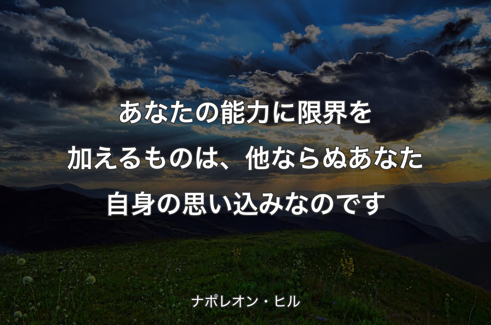 あなたの能力に限界を加えるものは、他ならぬあなた自身の思い込みなのです - ナポレオン・ヒル