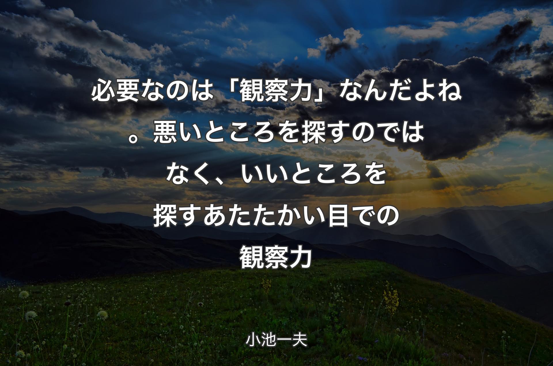 必要なのは「観察力」なんだよね。悪いところを探すのではなく、いいところを探すあたたかい目での観察力 - 小池一夫