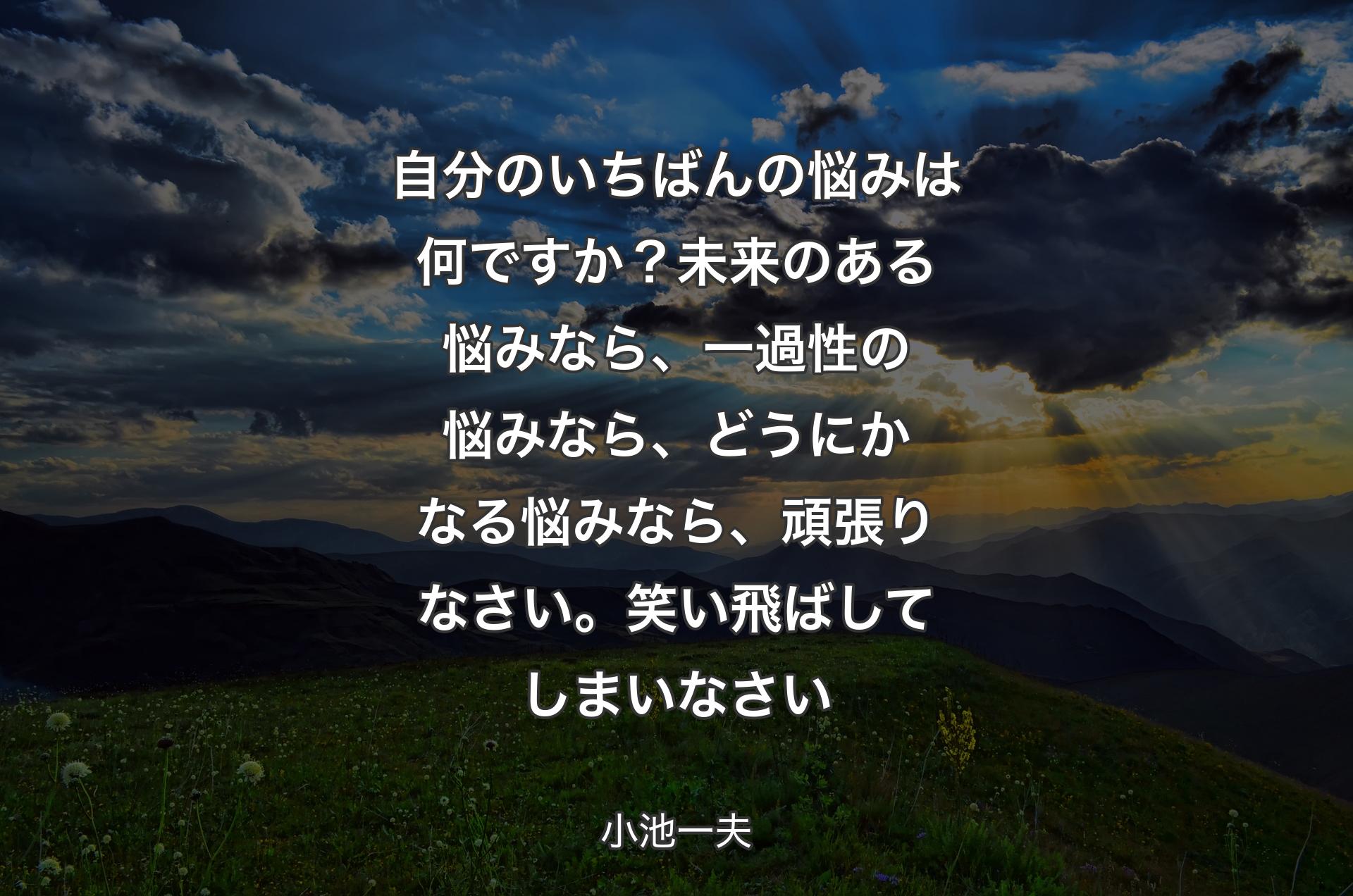 自分のいちばんの悩みは何ですか？未来のある悩みなら、一過性の悩みなら、どうにかなる悩みなら、頑張りなさい。笑い飛ばしてしまいなさい - 小池一夫