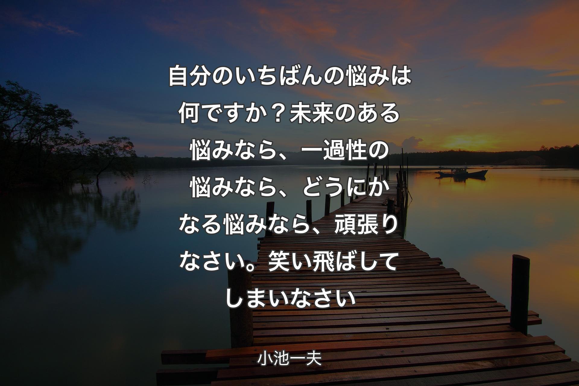 【背景3】自分のいちばんの悩みは何ですか？未来のある悩みなら、一過性の悩みなら、どうにかなる悩みなら、頑張りなさい。笑い飛ばしてしまいなさい - 小池一夫