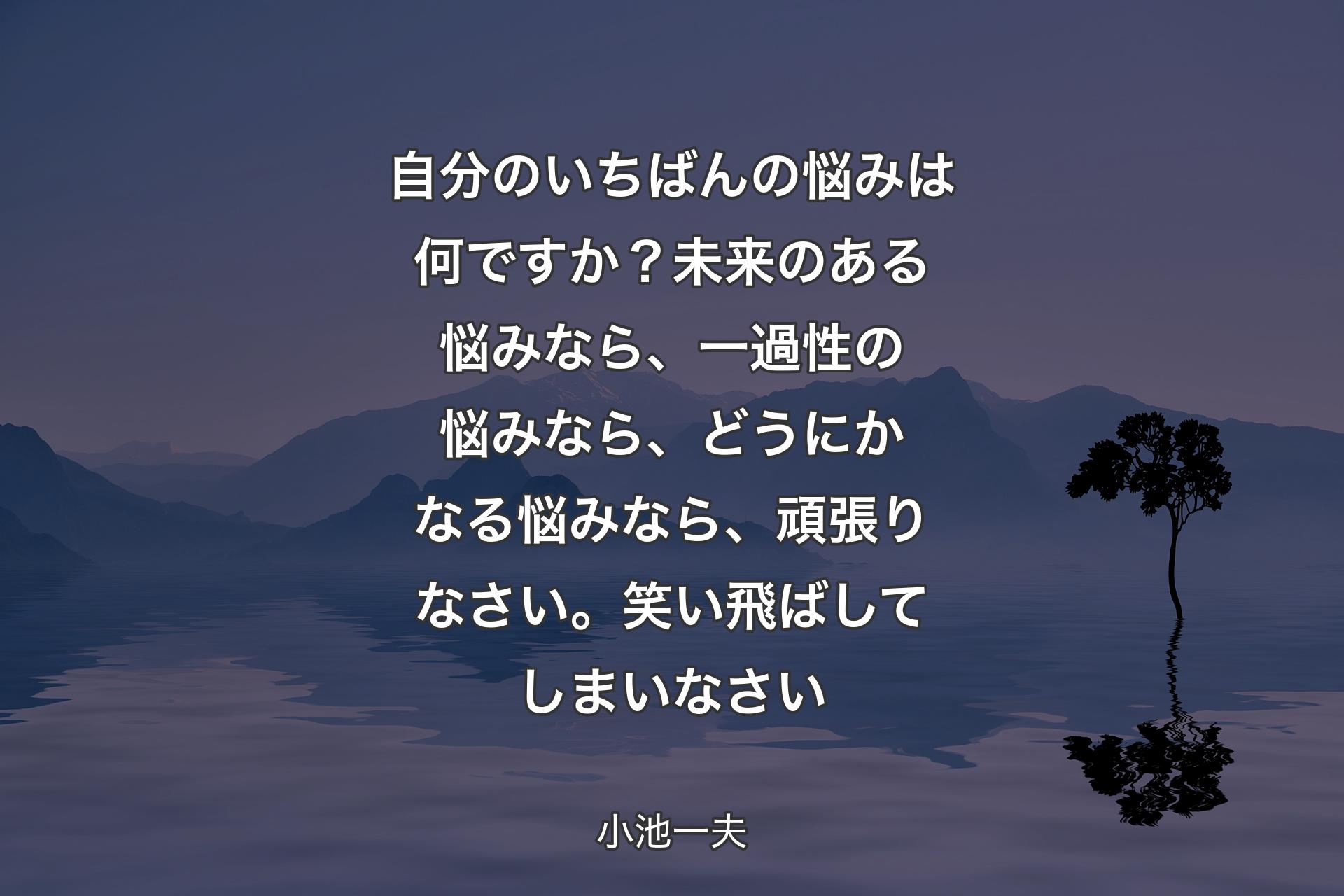 【背景4】自分のいちばんの悩みは何ですか？未来のある悩みなら、一過性の悩みなら、どうにかなる悩みなら、頑張りなさい。笑い飛ばしてしまいなさい - 小池一夫