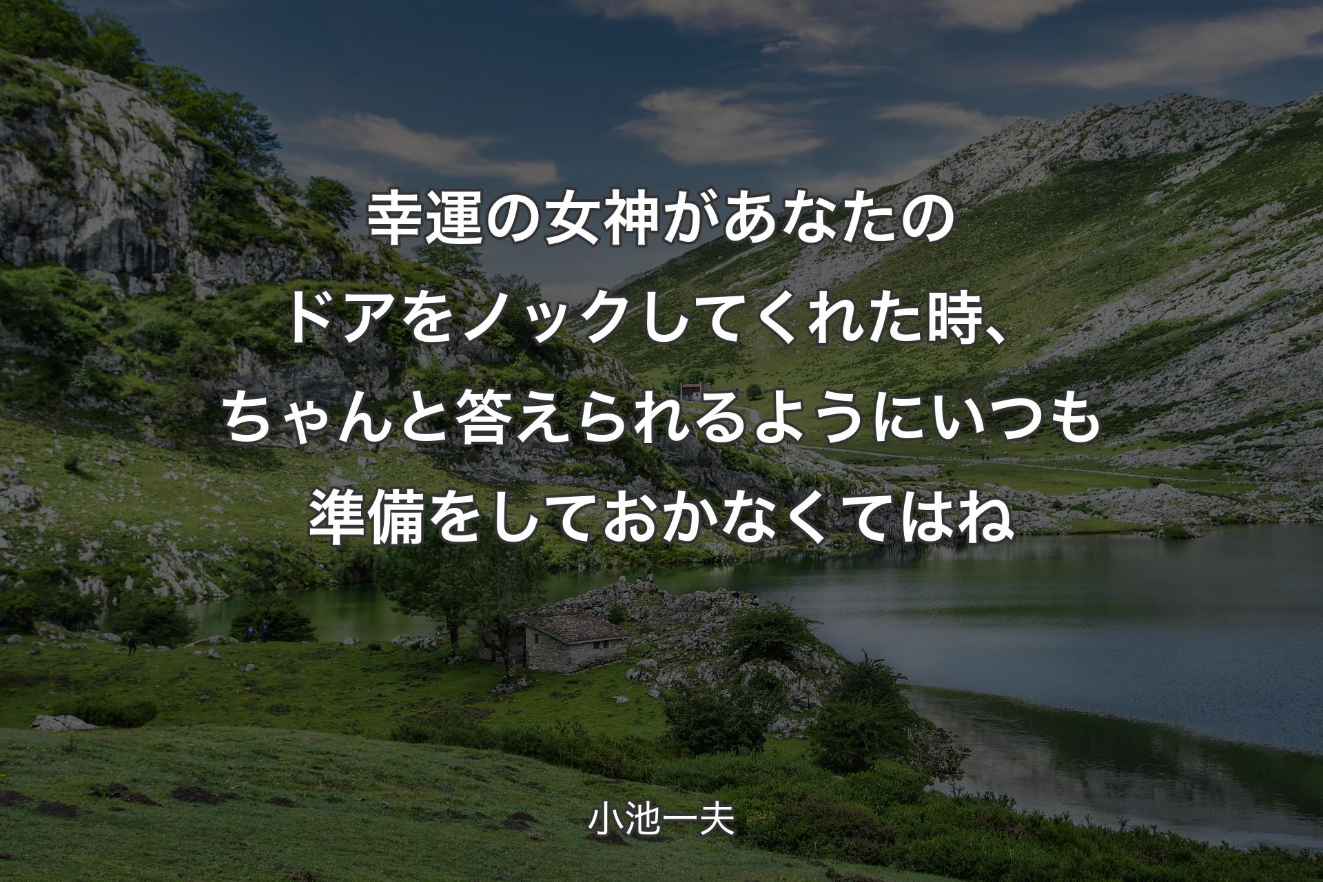 幸運の女神があなたのドアをノックしてくれた時、ちゃんと答えられるようにいつも準備をしておかなくてはね - 小池一夫