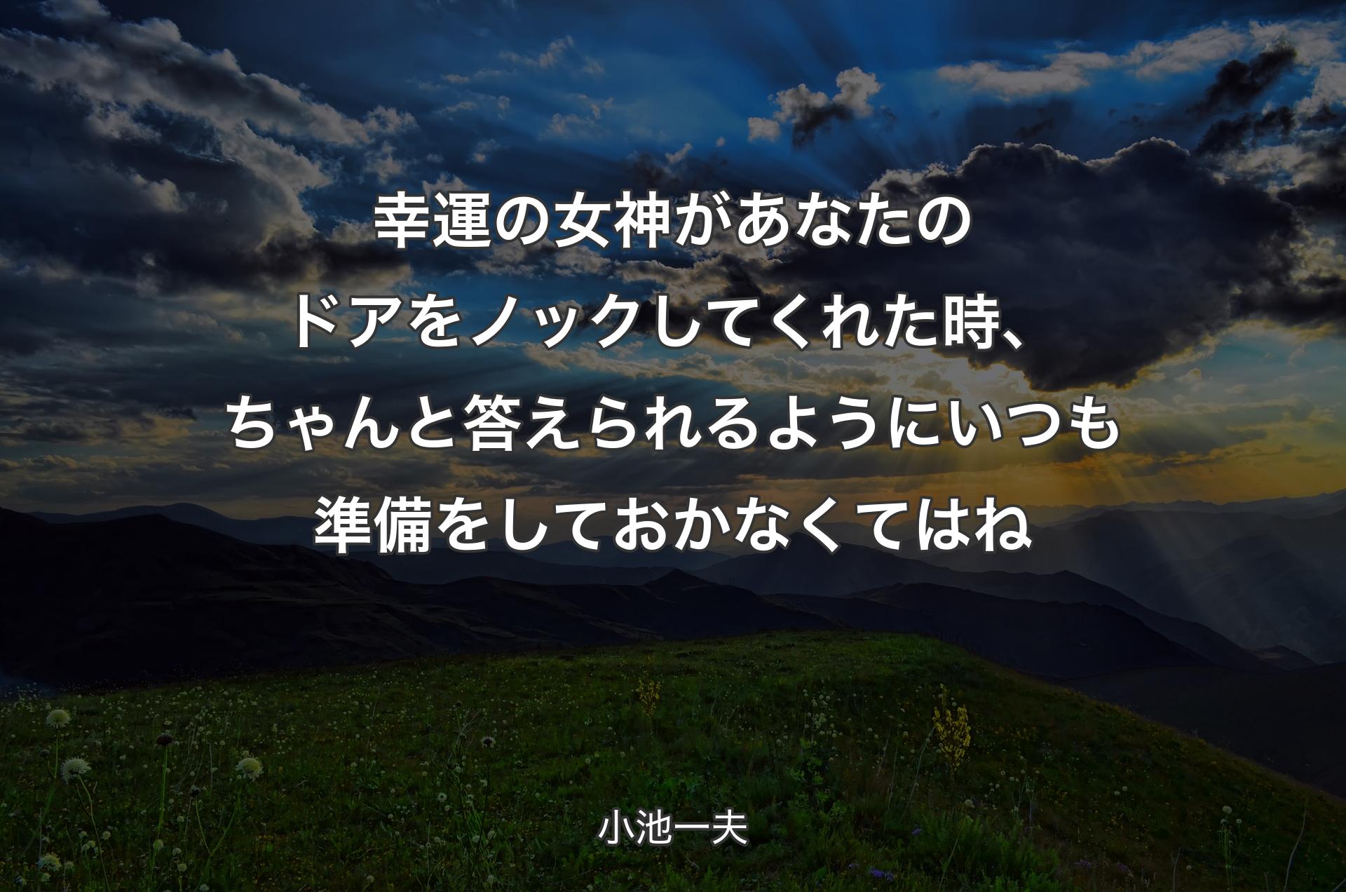 幸運の女神があなたのドアをノックしてくれた時、ちゃんと答えられるようにいつも準備をしておかなくてはね - 小池一夫