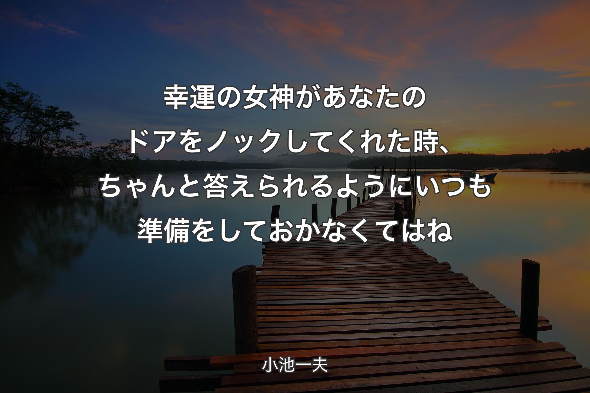 幸運の女神があなたのドアをノックしてくれた時、ちゃんと答えられるようにいつも準備をしておかなくてはね - 小池一夫