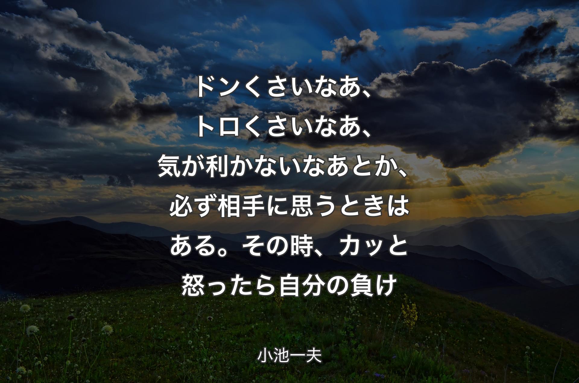 ドンくさいなあ、トロくさいなあ、気が利かないなあとか、必ず相手に思うときはある。その時、カッと怒ったら自分の負け - 小池一夫