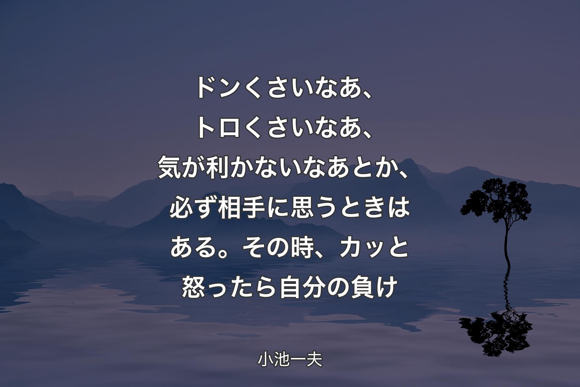 【背景4】ドンくさいなあ、トロくさいなあ、気が利かないなあとか、必ず相手に思うときはある。その時、カッと怒ったら自分の負け - 小池一夫