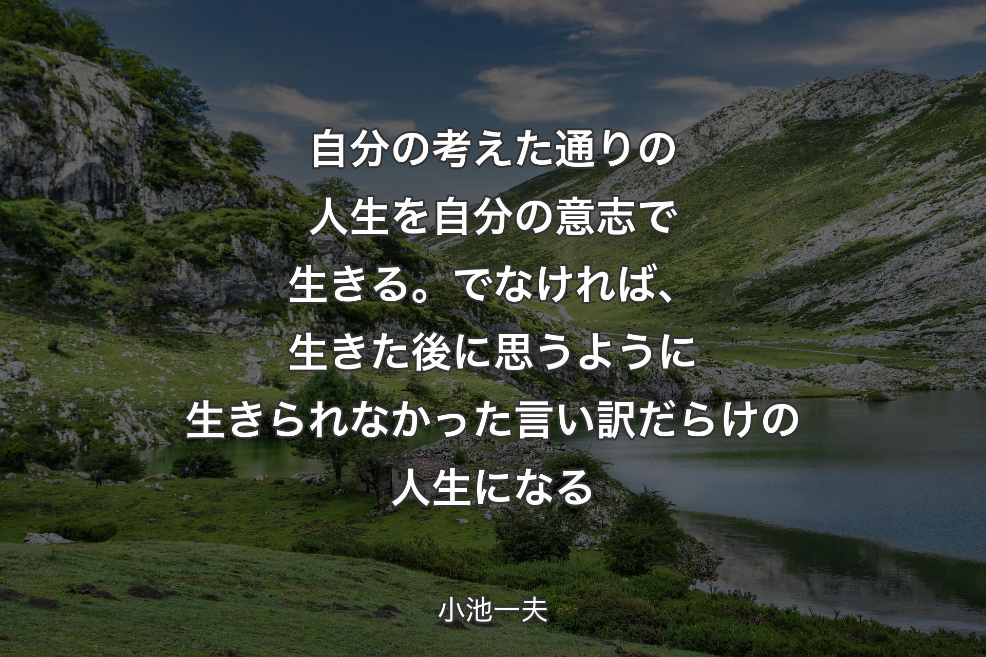 自分の考えた通りの人生を自分の意志で生きる。でなければ、生きた後に思うように生きられなかった言い訳だらけの人生になる - 小池一夫