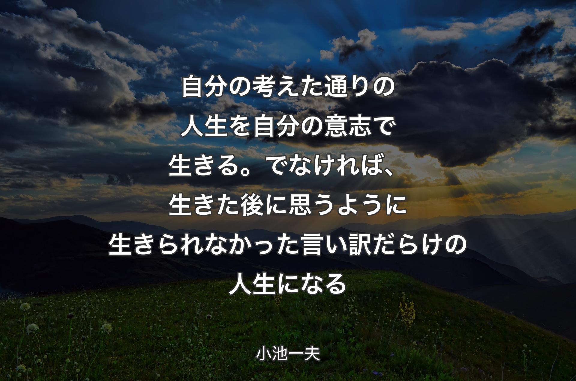 自分の考えた通りの人生を自分の意志で生きる。でなければ、生きた後に思うように生きられなかった言い訳だらけの人生になる - 小池一夫