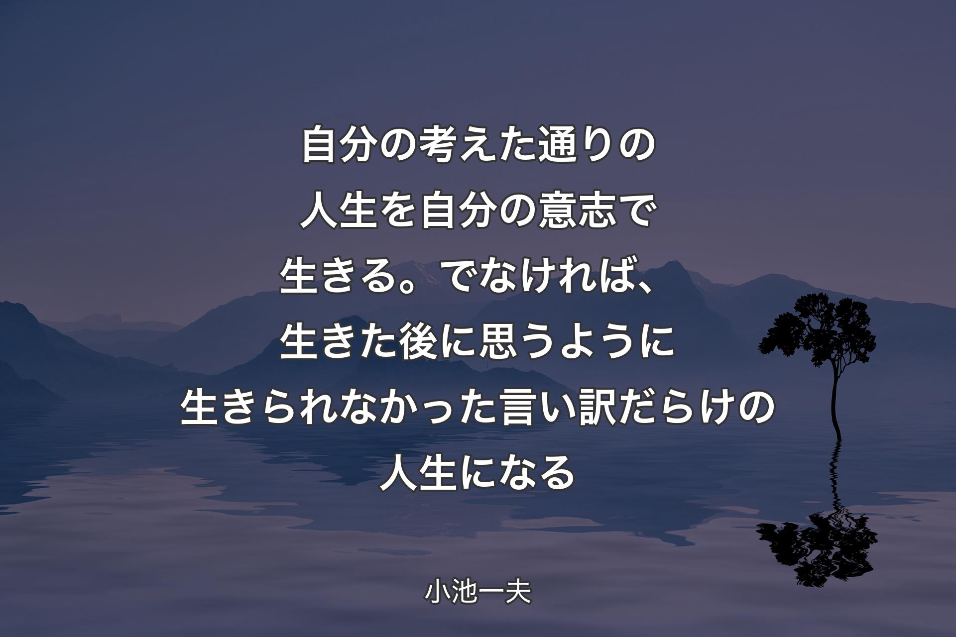 自分の考えた通りの人生を自分の意志で生きる。でなければ、生きた後に思うように生きられなかった言い訳だらけの人生になる - 小池一夫