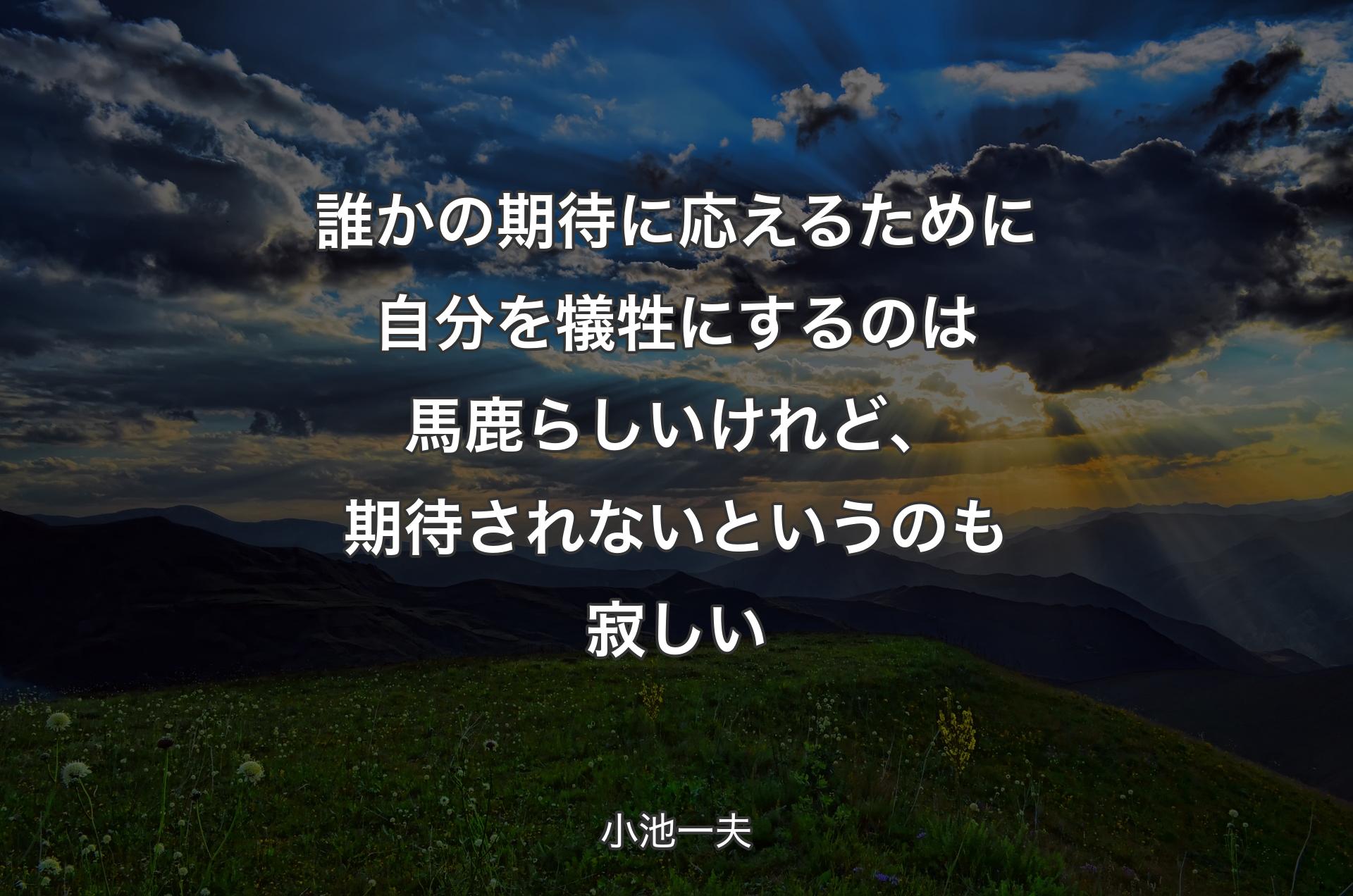 誰かの期待に応えるために自分を犠牲にするのは馬鹿らしいけれど、期待されないというのも寂しい - 小池一夫