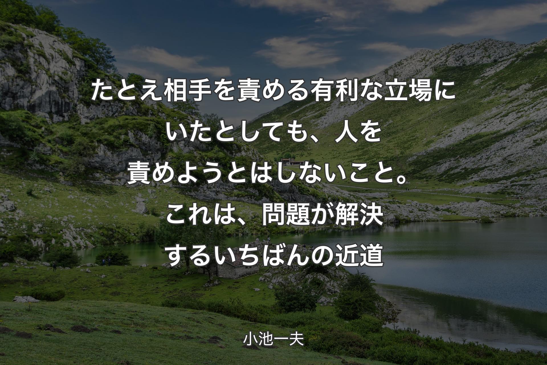 たとえ相手を責める有利な立場にいたとしても、人を責めようとはしないこと。これは、問題が解決するいちばんの近道 - 小池一夫