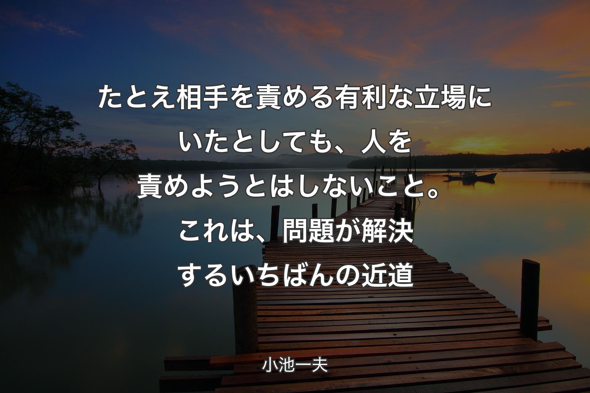 【背景3】たとえ相手を責める有利な立場にいたとしても、人を責めようとはしないこと。これは、問題が解決するいちばんの近道 - 小池一夫