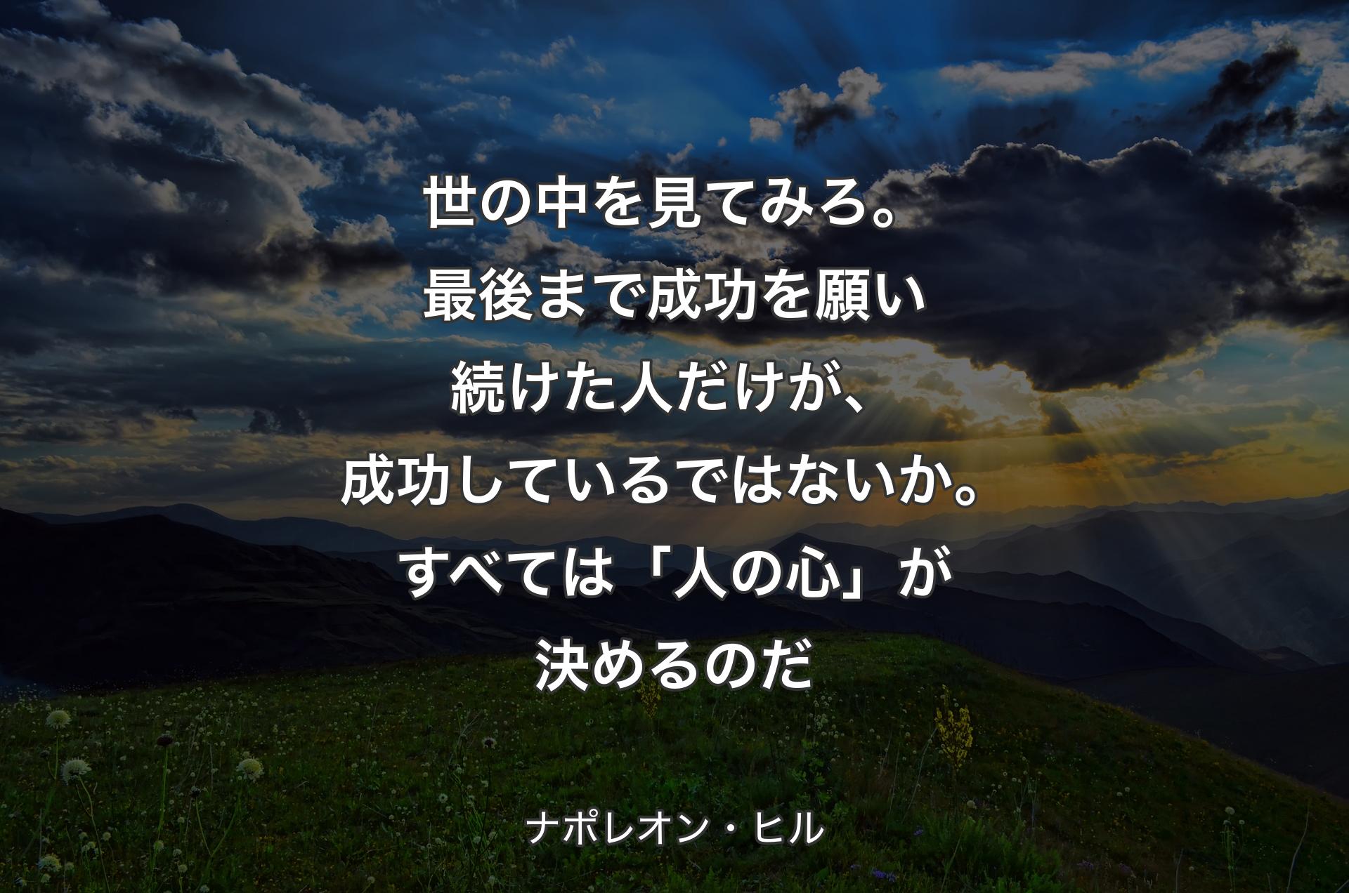 世の中を見てみろ。最後まで成功を願い続けた人だけが、成功しているではないか。すべては「人の心」が決めるのだ - ナポレオン・ヒル