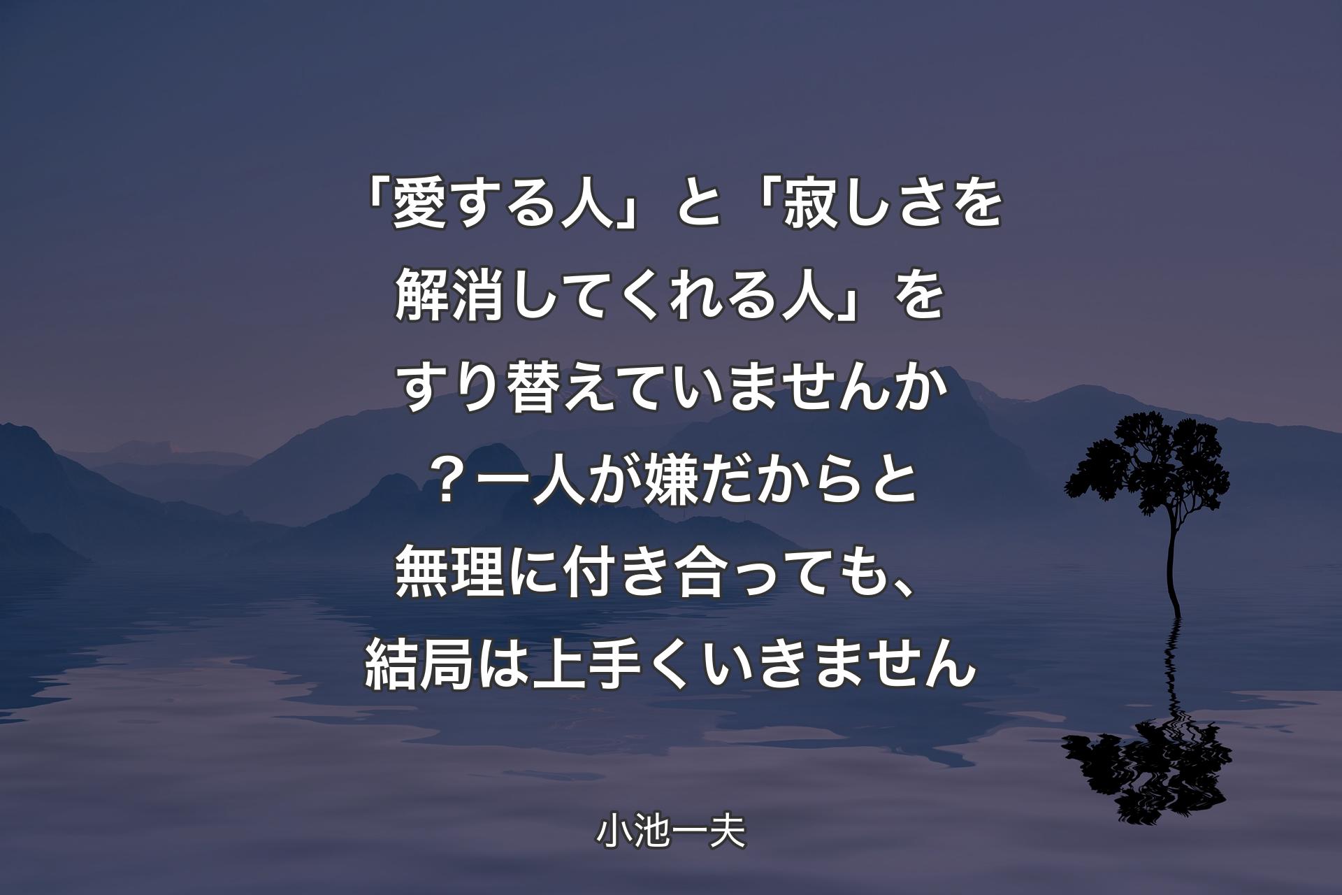 【背景4】「愛する人」と「寂しさを解消してくれる人」をすり替えていませんか？一人が嫌だからと無理に付き合っても、結局は上手くいきません - 小池一夫