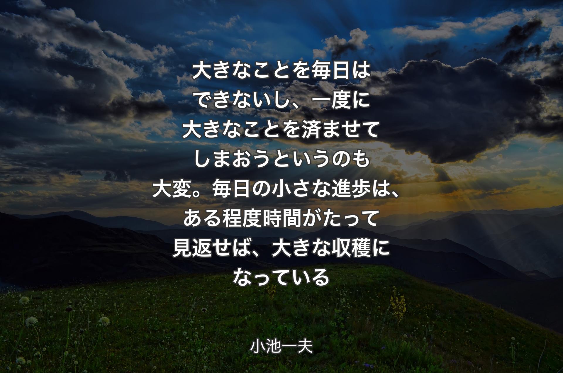 大きなことを毎日はできないし、一度に大きなことを済ませてしまおうというのも大変。毎日の小さな進歩は、ある程度時間がたって見返せば、大きな収穫になっている - 小池一夫