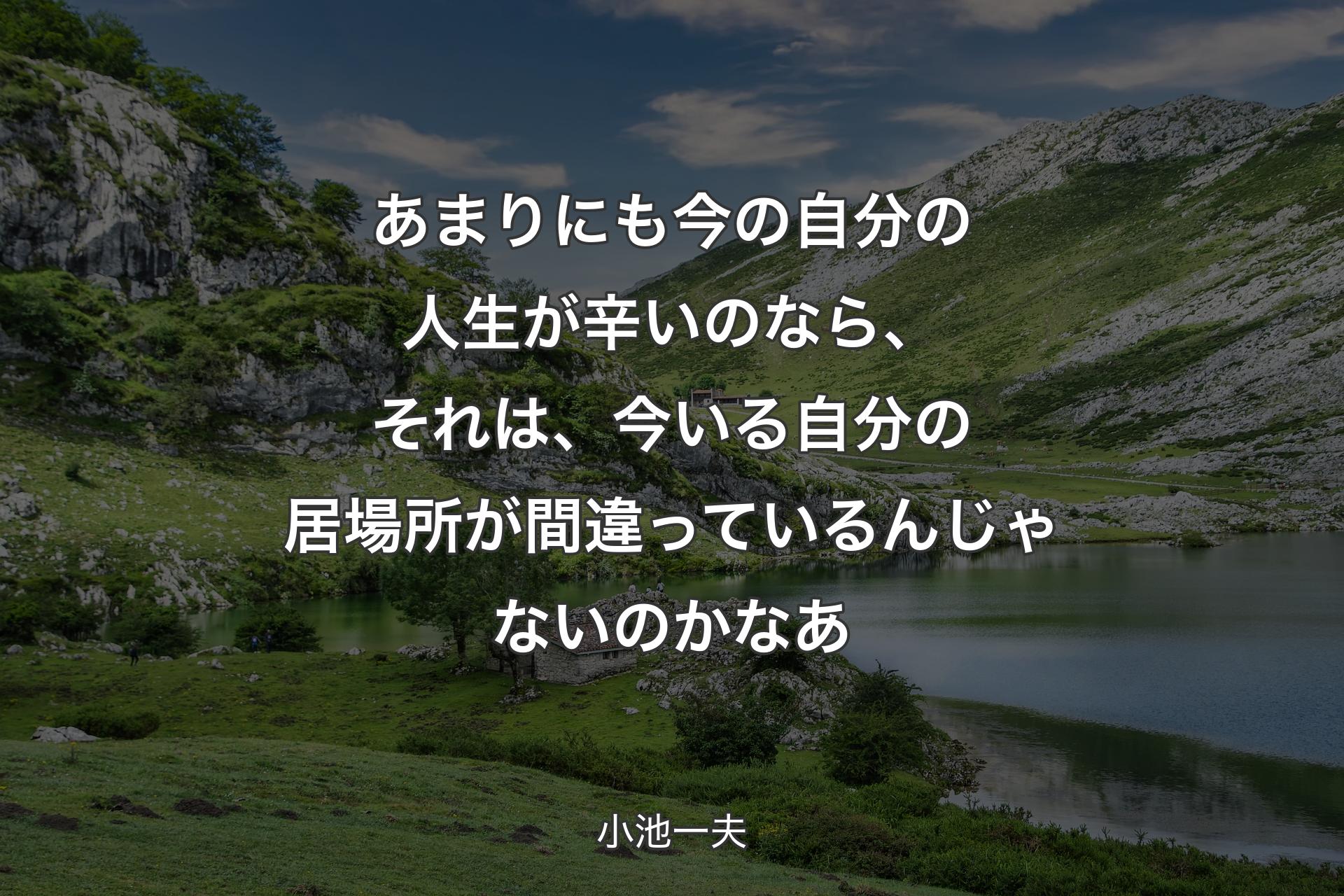 【背景1】あまりにも今の自分の人生が辛いのなら、それは、今いる自分の居場所が間違っているんじゃないのかなあ - 小池一夫