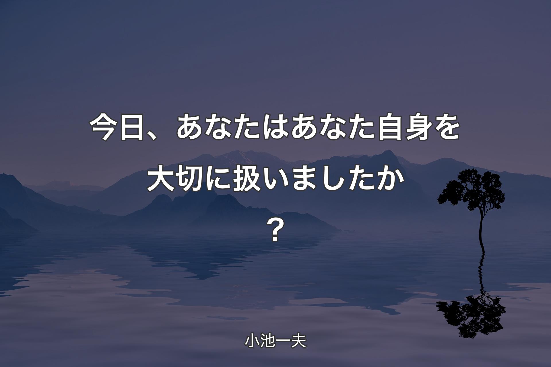 今日、あなたはあなた自身を大切に扱いましたか？ - 小池一夫