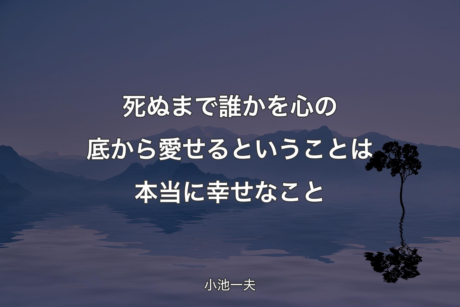 死ぬまで誰かを心の底から愛せるということは本当に幸せなこと - 小池一夫