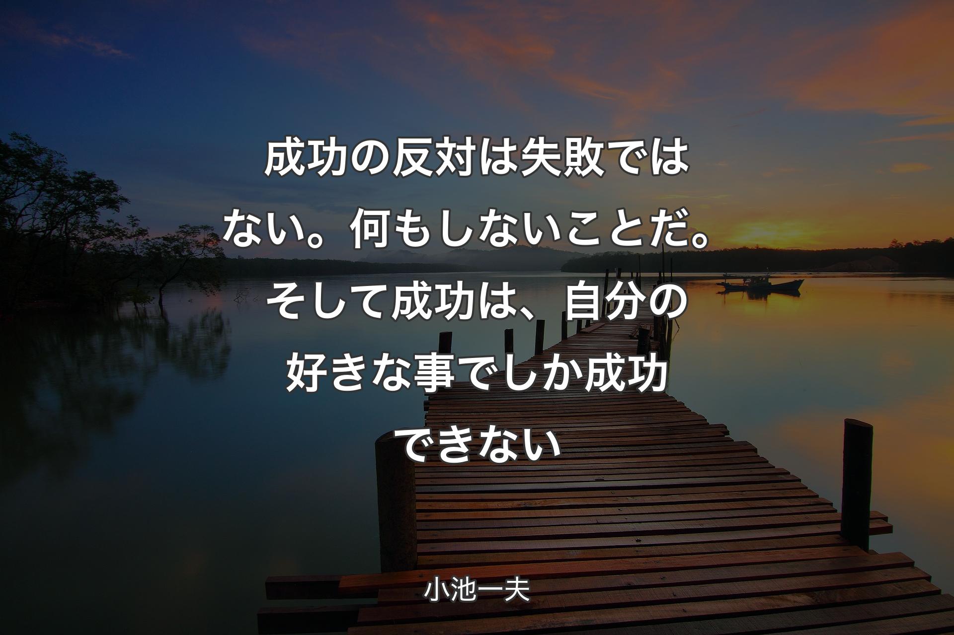 成功の反対は失敗ではない。何もしないことだ。そして成功は、自分の好きな事でしか成功できない - 小池一夫