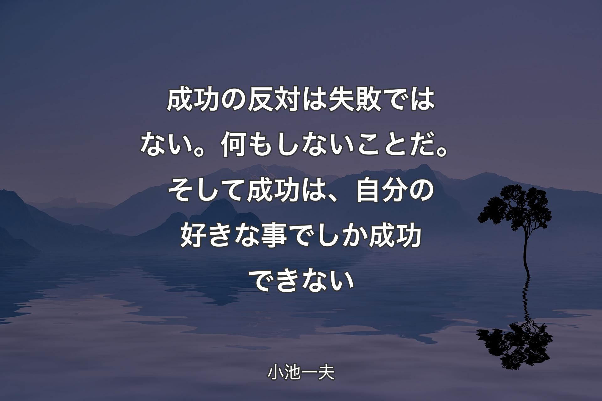 【背景4】成功の反対は失敗ではない。何もしないことだ。そして成功は、自分の好きな事でしか成功できない - 小池一夫