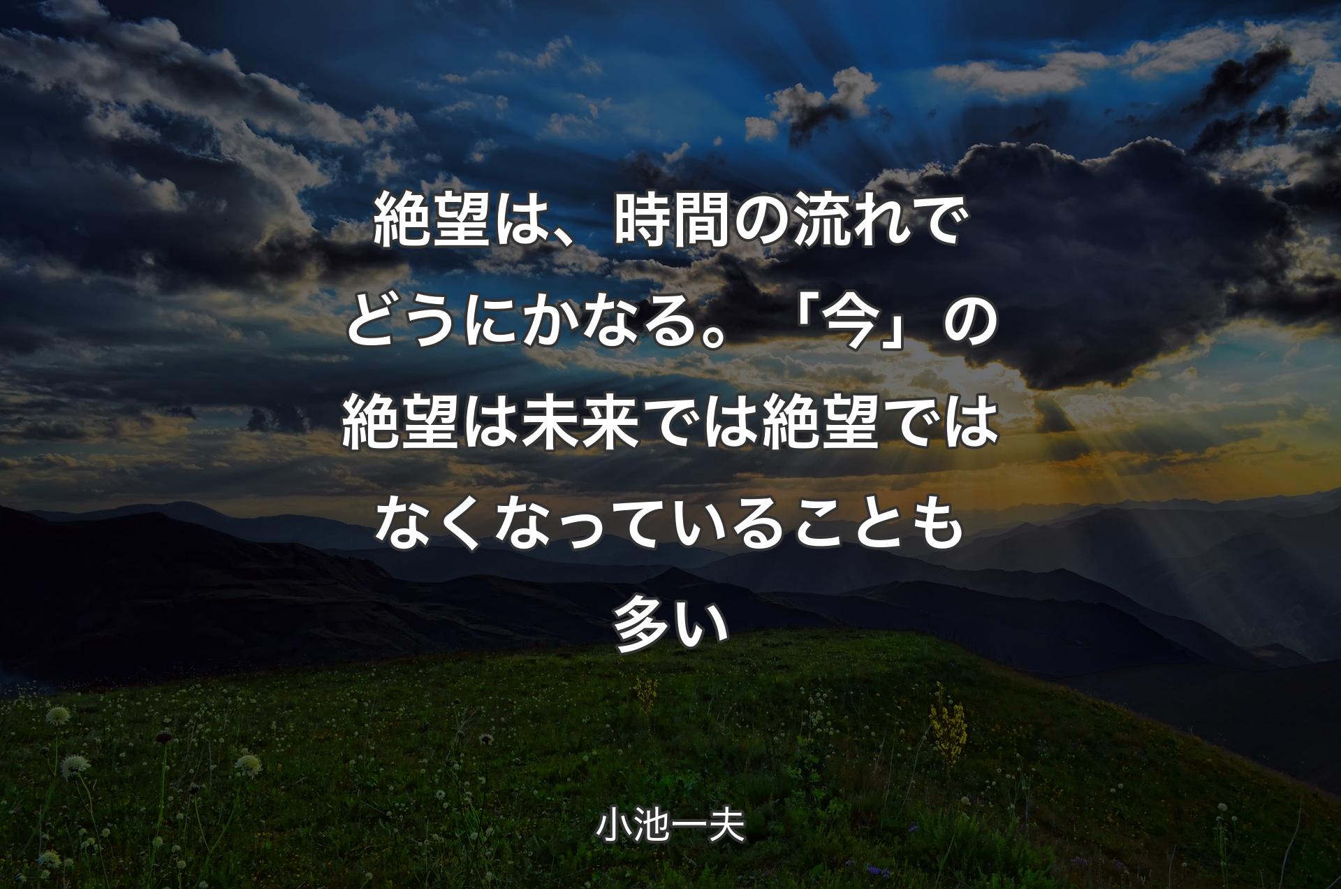 絶望は、時間の流れでどうにかなる。「今」の絶望は未来では絶望ではなくなっていることも多い - 小池一夫