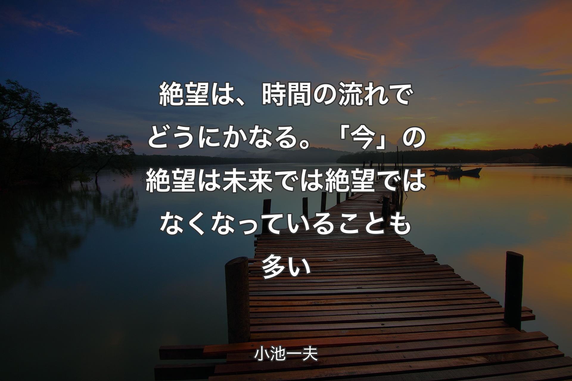 絶望は、時間の流れでどうにかなる。「今」の絶望は未来では絶望ではなくなっていることも多い - 小池一夫