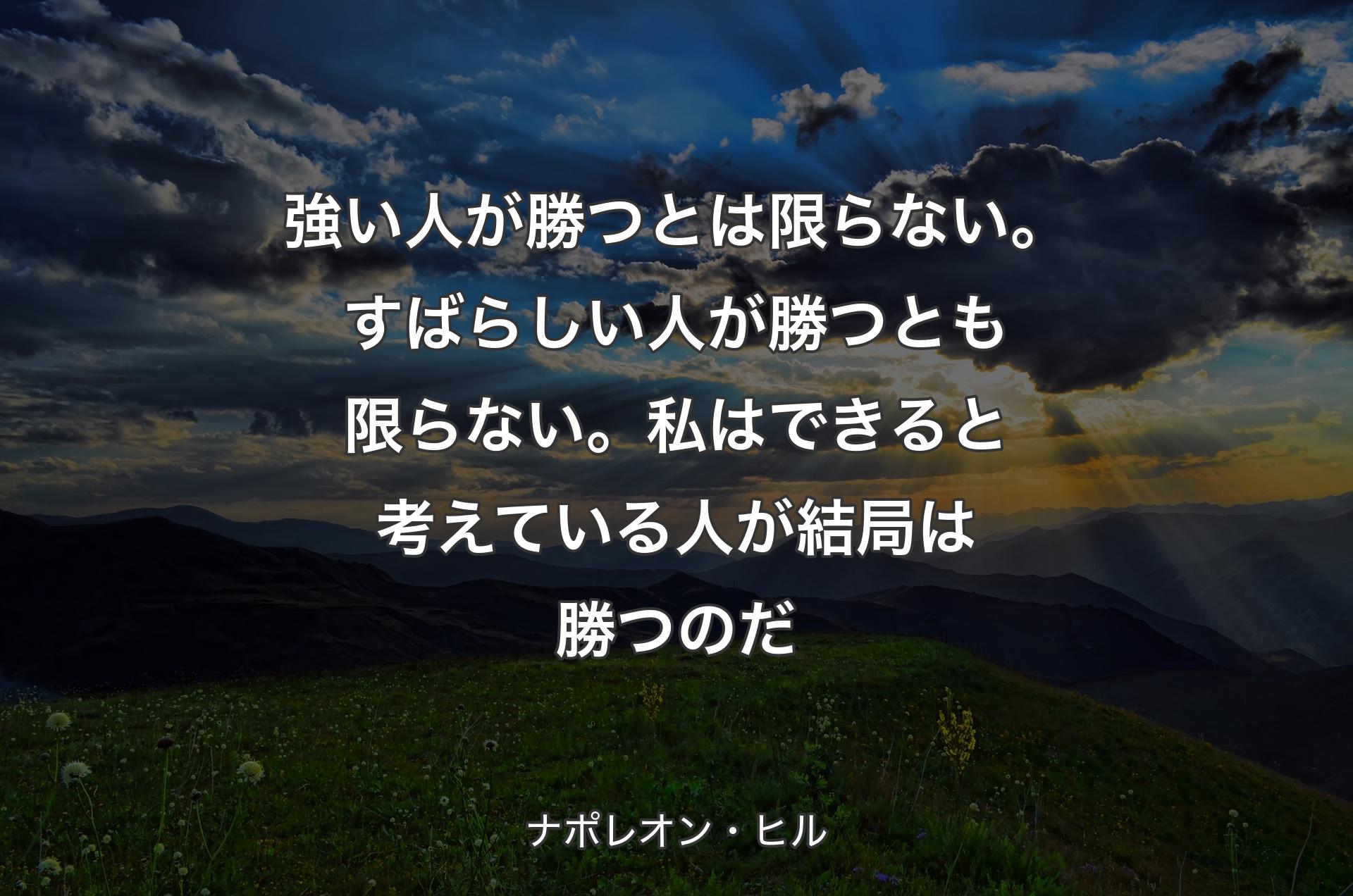 強い人が勝つとは限らない。すばらしい人が勝つとも限らない。私はできると考えている人が結局は勝つのだ - ナポレオン・ヒル