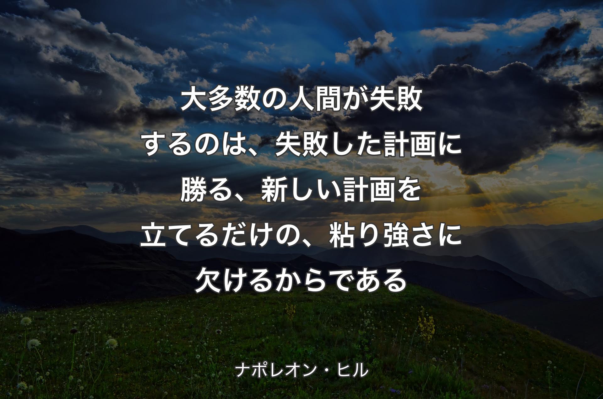 大多数の人間が失敗するのは、失敗した計画に勝る、新しい計画を立てるだけの、粘り強さに欠けるからである - ナポレオン・ヒル