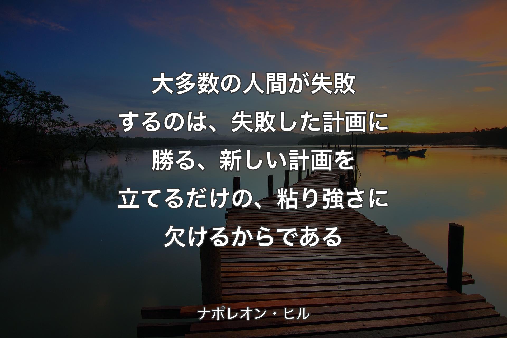 大多数の人間が失敗するのは、失敗した計画に勝る、新しい計画を立てるだけの、粘り強さに欠けるからである - ナポレオン・ヒル