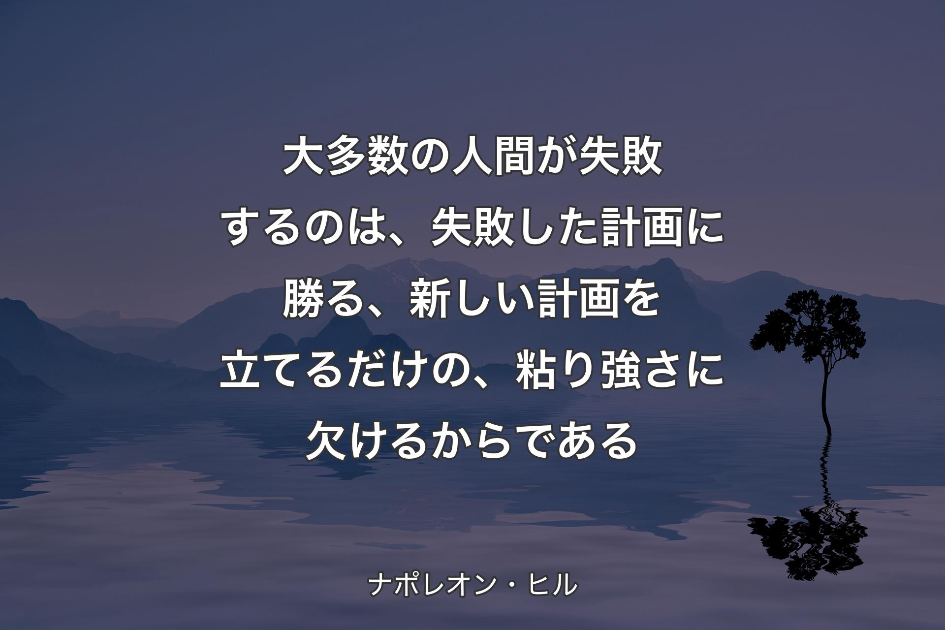 【背景4】大多数の人間が失敗するのは、失敗した計画に勝る、新しい計画を立てるだけの、粘り強さに欠けるからである - ナポレオン・ヒル