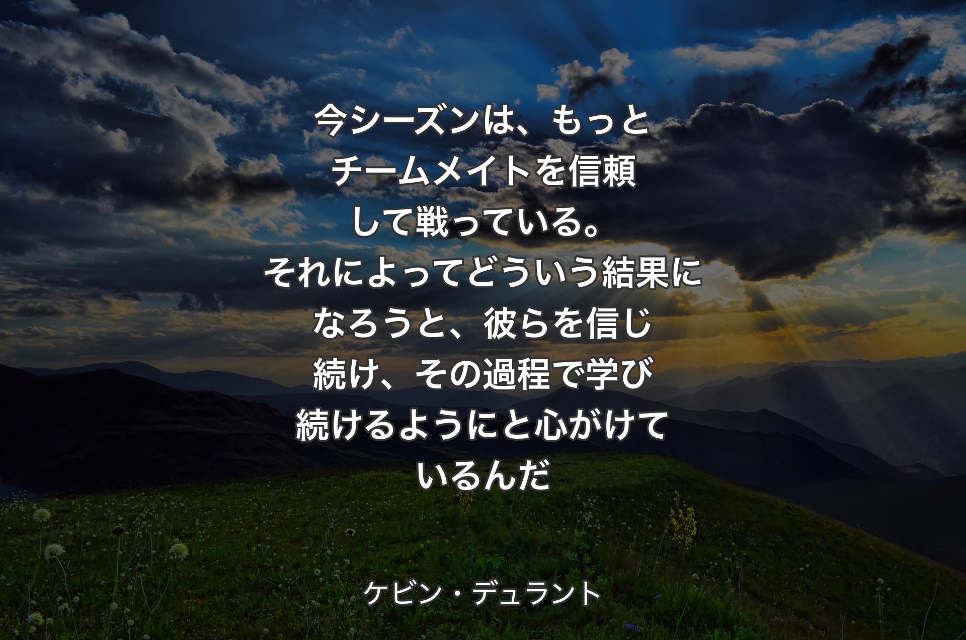 今シーズンは、もっとチームメイトを信頼して戦っている。それによってどういう結果になろうと、彼らを信じ続け、その過程で学び続けるようにと心がけているんだ - ケビン・デュラント