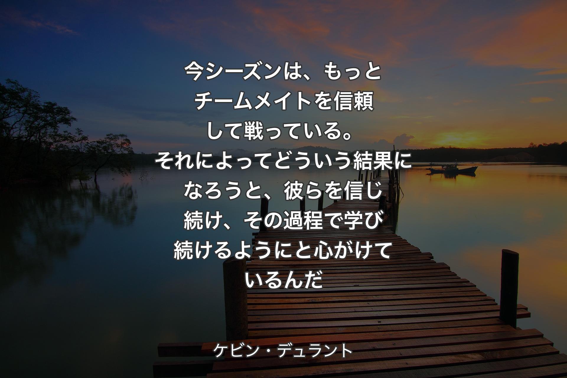 【背景3】今シーズンは、もっとチームメイトを信頼して戦っている。それによってどういう結果になろうと、彼らを信じ続け、その過程で学び続けるようにと心がけているんだ - ケビン・デュラント