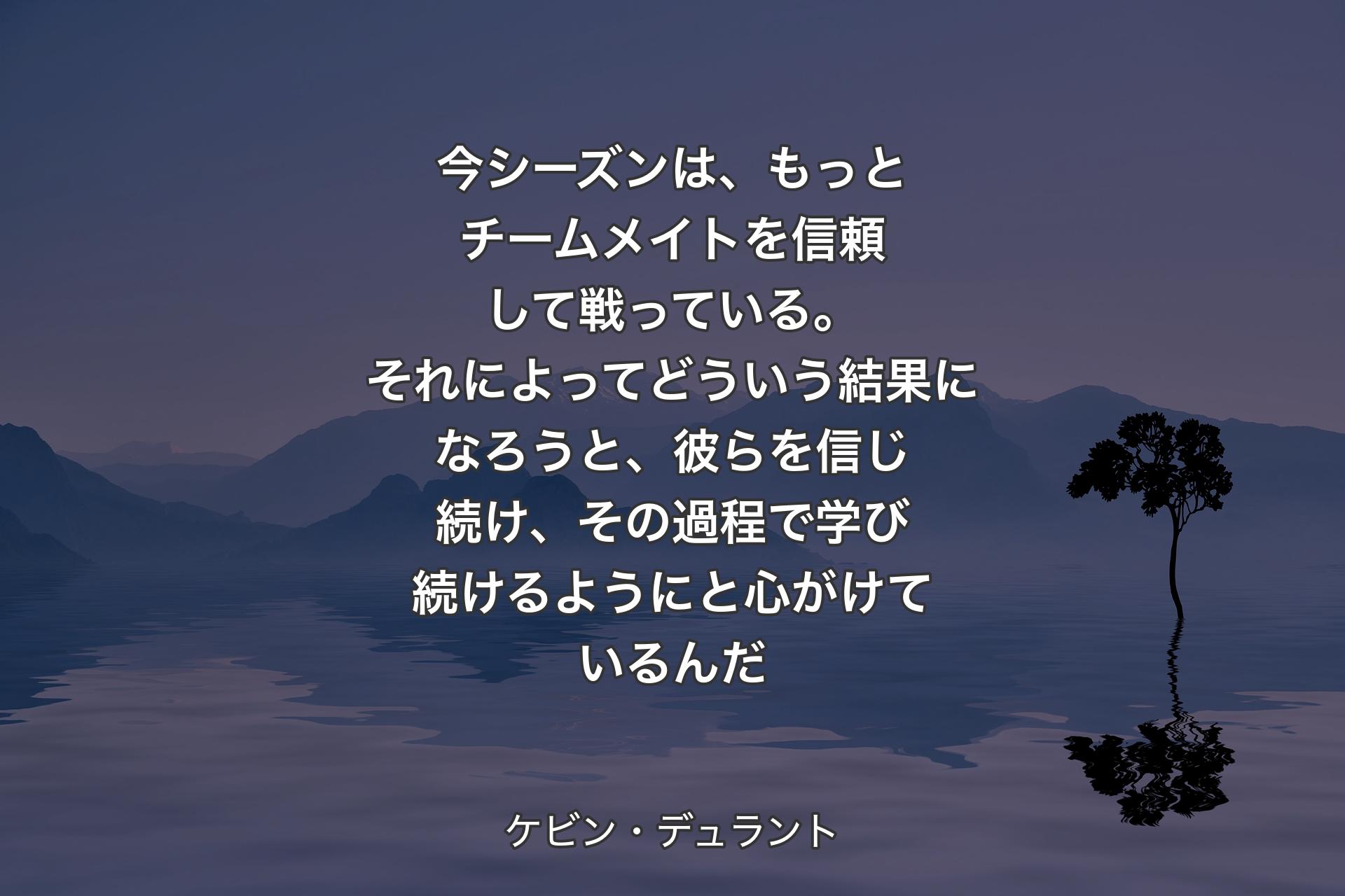 【背景4】今シーズンは、もっとチームメイトを信頼して戦っている。それによってどういう結果になろうと、彼らを信じ続け、その過程で学び続けるようにと心がけているんだ - ケビン・デュラント