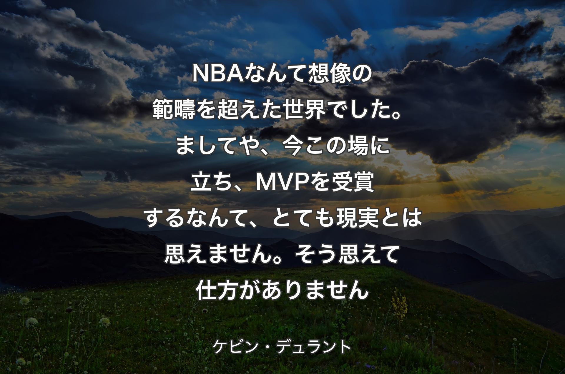 NBAなんて想像の範疇を超えた世界でした。ましてや、今この場に立ち、MVPを受賞するなんて、とても現実とは思えません。そう思えて仕方がありません - ケビン・デュラント