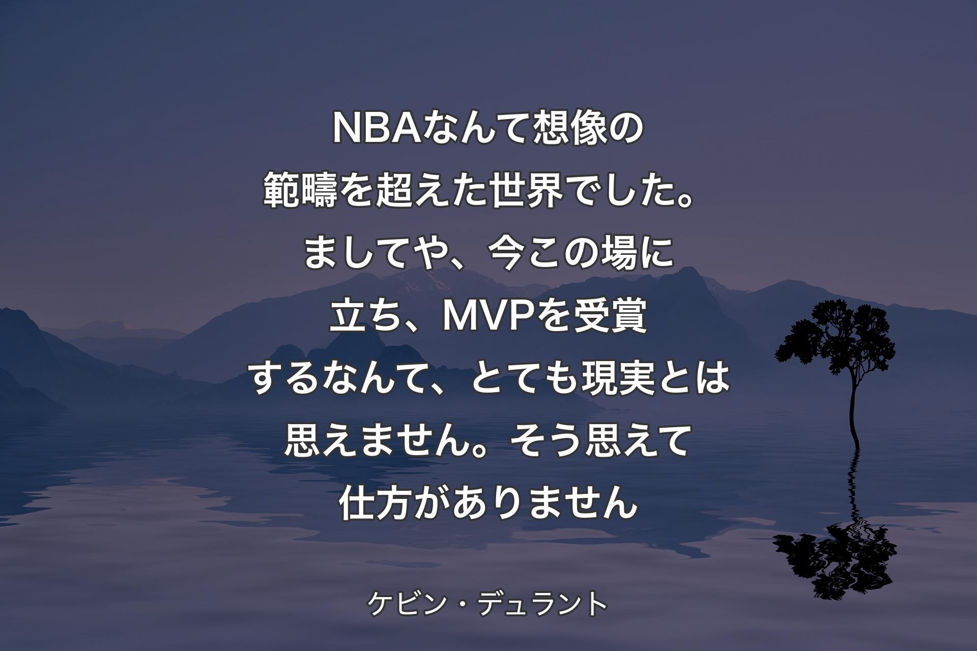 NBAなんて想像の範疇を超えた世界でした。ましてや、今この場に立ち、MVPを受賞するなんて、とても現実とは思えません。そう思えて仕方がありません - ケビン・デュラント