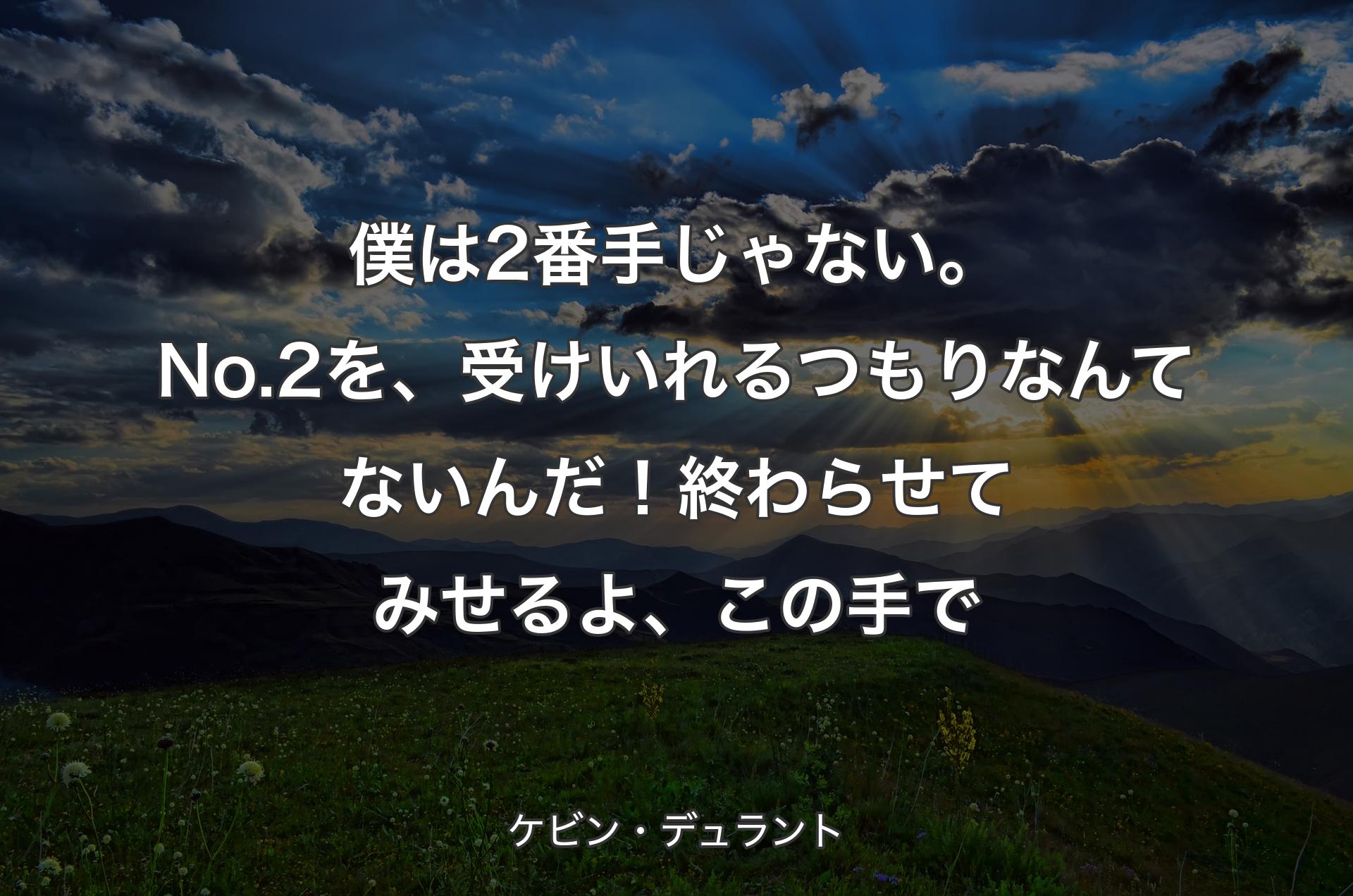 僕は2番手じゃない。No.2を、受けいれるつもりなんてないんだ！ 終わらせてみせるよ、この手で - ケビン・デュラント