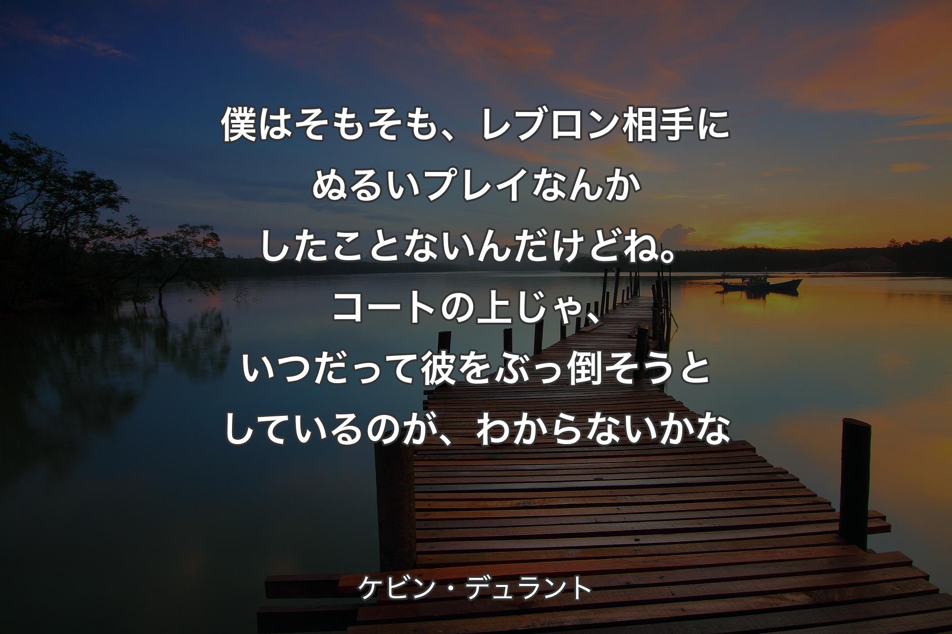 【背景3】僕はそもそも、レブロン相手にぬるいプレイなんかしたことないんだけどね。コートの上じゃ、いつだって彼をぶっ倒そうとしているのが、わからないかな - ケビン・デュラント