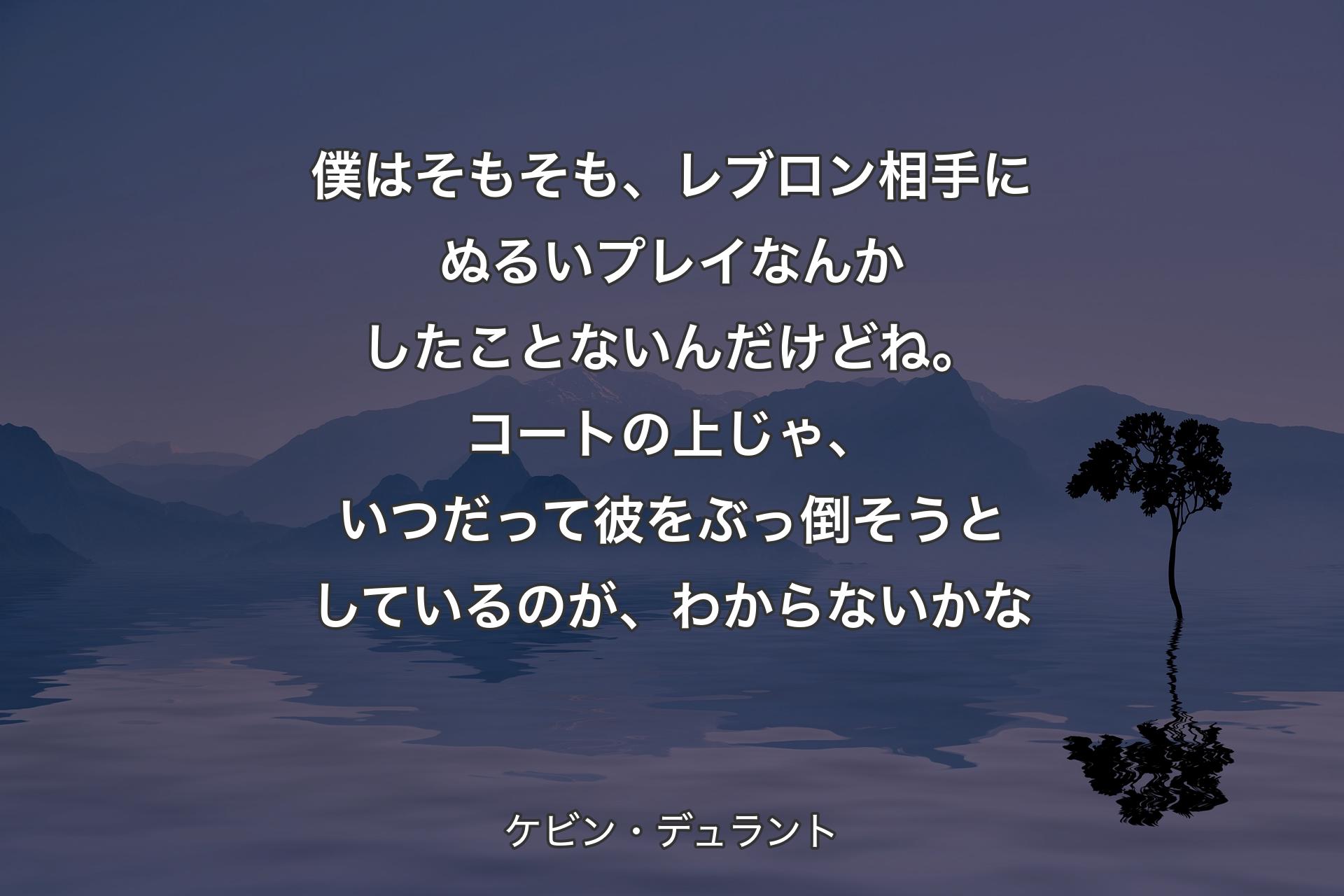 【背景4】僕はそもそも、レブロン相手にぬるいプレイなんかしたことないんだけどね。コートの上じゃ、いつだって彼をぶっ倒そうとしているのが、わからないかな - ケビン・デュラント