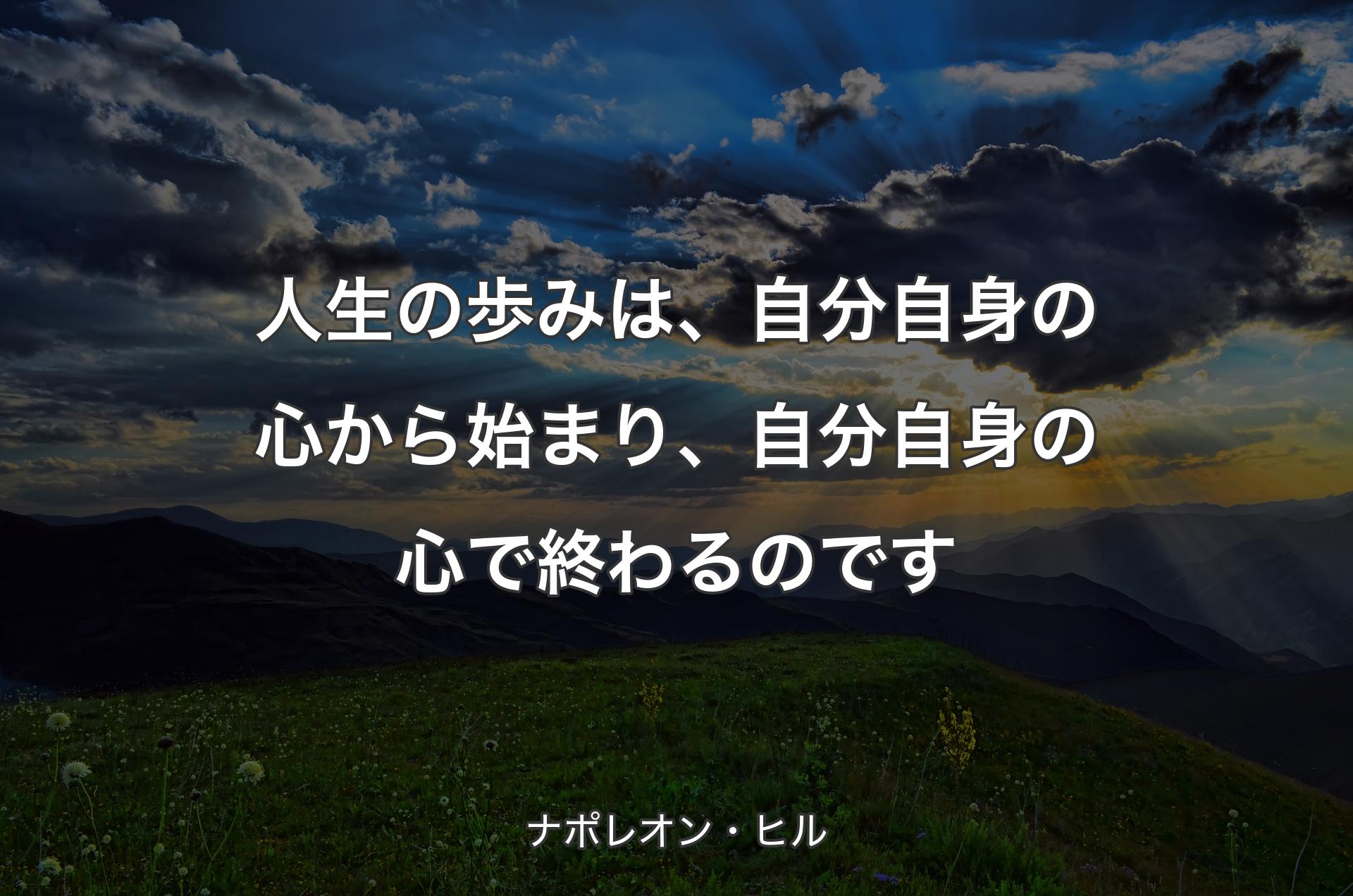 人生の歩みは、自分自身の心から始まり、自分自身の心で終わるのです - ナポレオン・ヒル