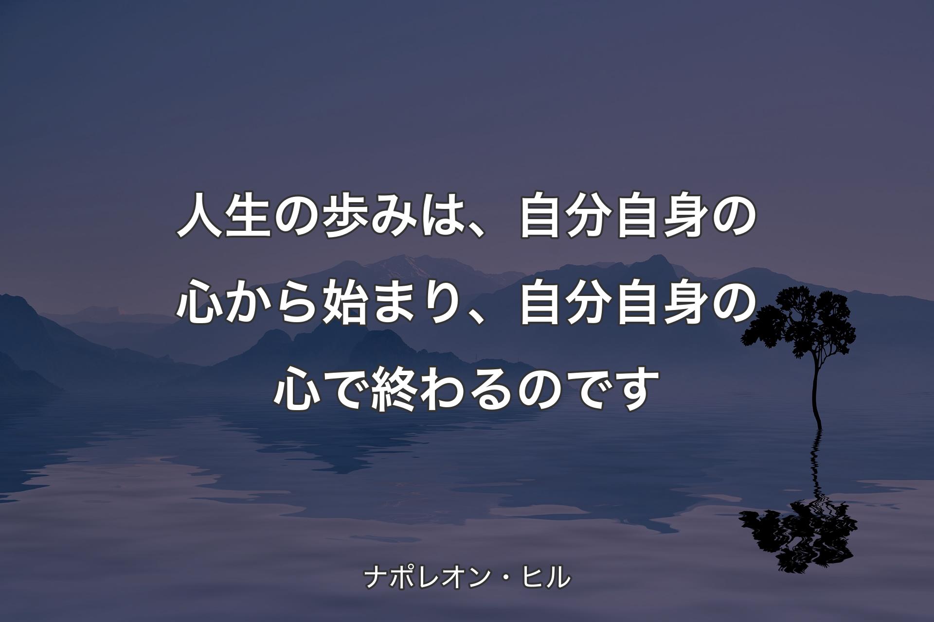 人生の歩みは、自分自身の心から始まり、自分自身の心で終わるのです - ナポレオン・ヒル