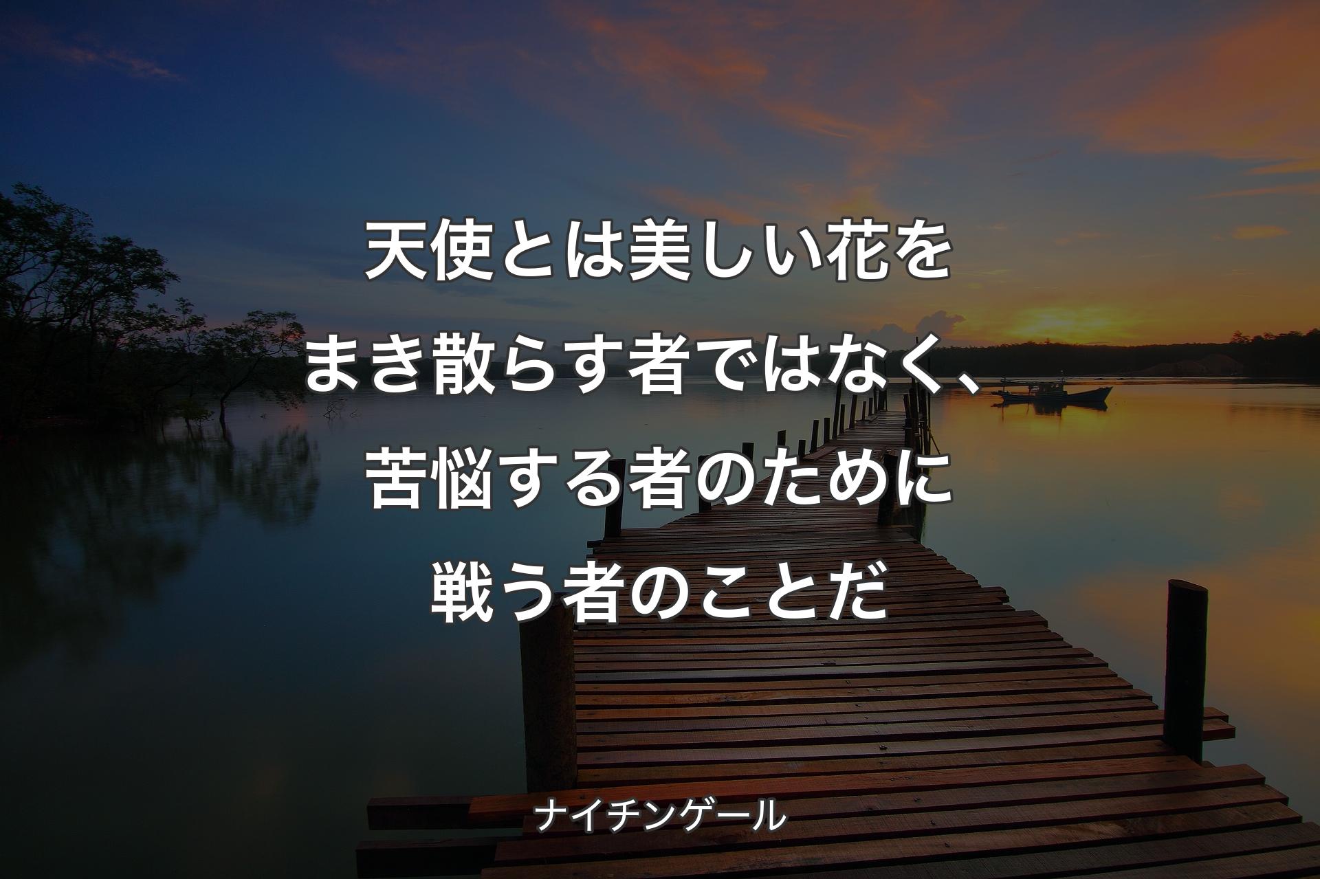 天使とは美しい花をまき散らす者ではなく、苦悩する者のために戦う者のことだ - ナイチンゲール